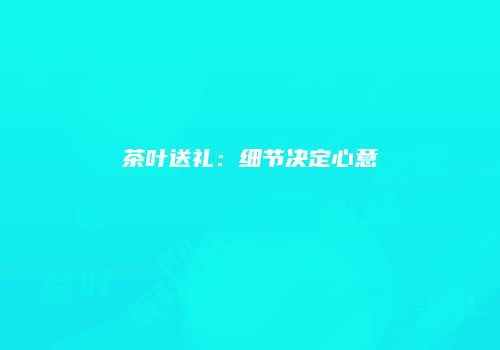 茶叶送礼：细节决定心意