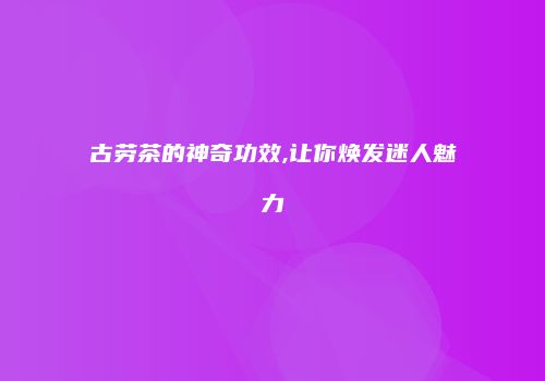 古劳茶的神奇功效,让你焕发迷人魅力