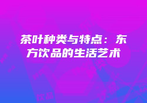 茶叶种类与特点：东方饮品的生活艺术