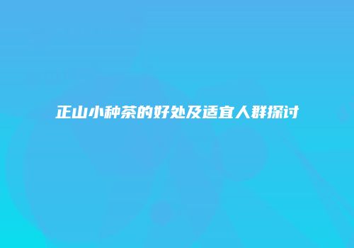 正山小种茶的好处及适宜人群探讨