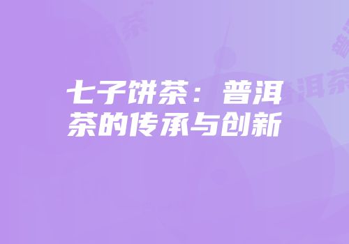 七子饼茶：普洱茶的传承与创新