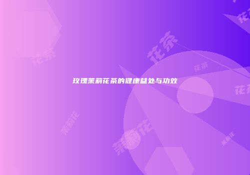 玫瑰茉莉花茶的健康益处与功效