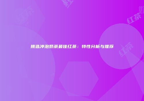 挑选冲泡奶茶最佳红茶：特性分析与推荐