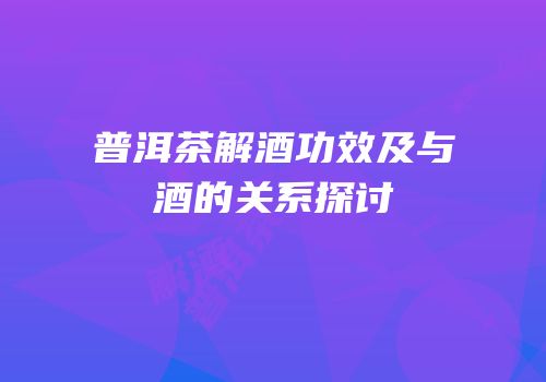 普洱茶解酒功效及与酒的关系探讨