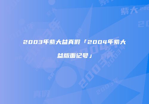 2003年紫大益真假「2004年紫大益版面记号」