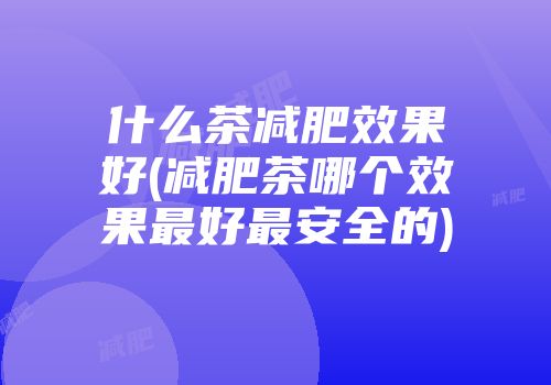 什么茶减肥效果好(减肥茶哪个效果最好最安全的)