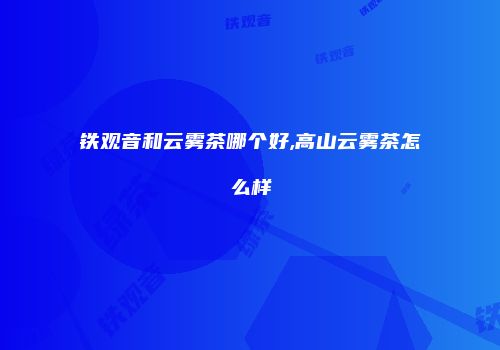 铁观音和云雾茶哪个好,高山云雾茶怎么样