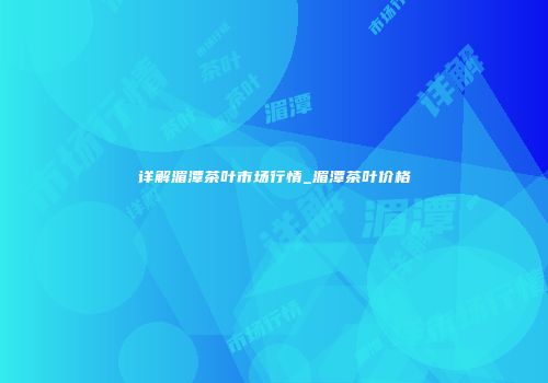 详解湄潭茶叶市场行情_湄潭茶叶价格