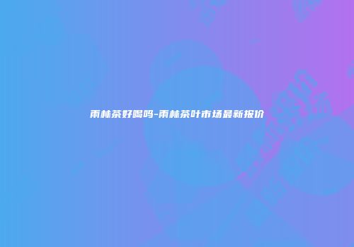 雨林茶好喝吗-雨林茶叶市场最新报价