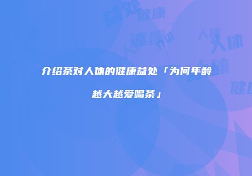 介绍茶对人体的健康益处「为何年龄越大越爱喝茶」
