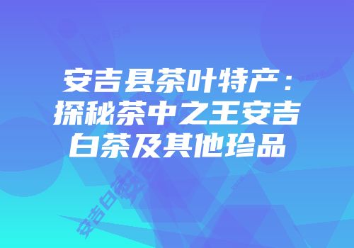 安吉县茶叶特产：探秘茶中之王安吉白茶及其他珍品