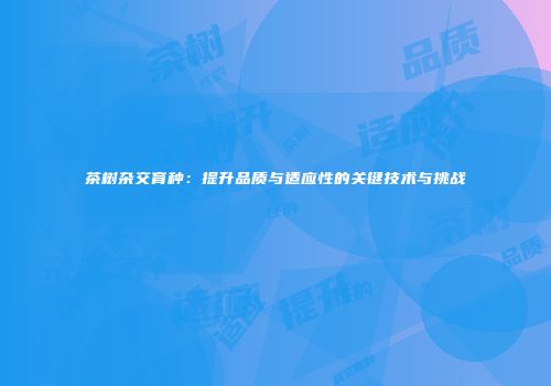 茶树杂交育种：提升品质与适应性的关键技术与挑战