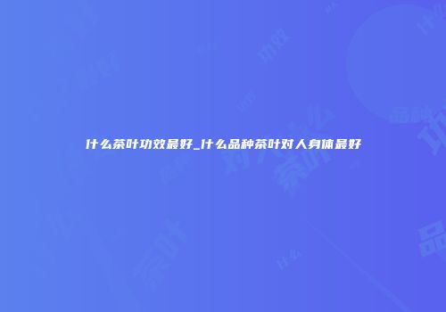 什么茶叶功效最好_什么品种茶叶对人身体最好