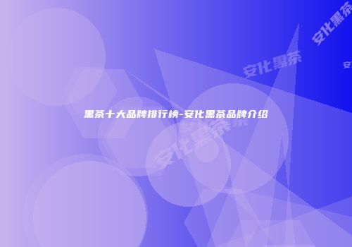黑茶十大品牌排行榜-安化黑茶品牌介绍