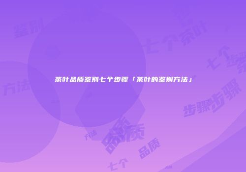 茶叶品质鉴别七个步骤「茶叶的鉴别方法」