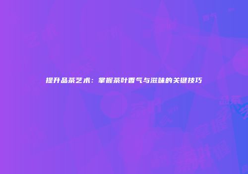 提升品茶艺术：掌握茶叶香气与滋味的关键技巧
