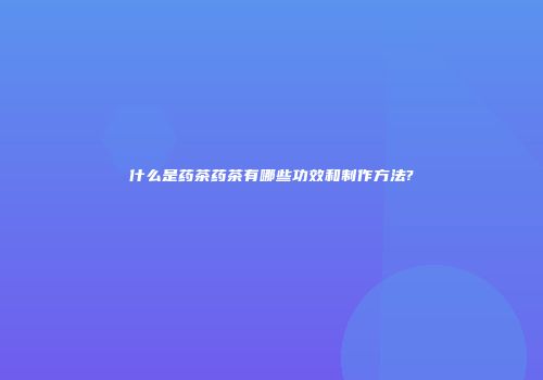什么是药茶药茶有哪些功效和制作方法?