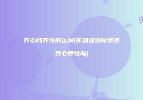 养心和养性的区别(你知道如何泡茶养心养性吗)