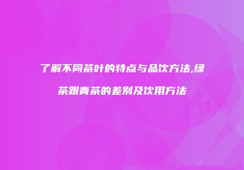了解不同茶叶的特点与品饮方法,绿茶跟青茶的差别及饮用方法