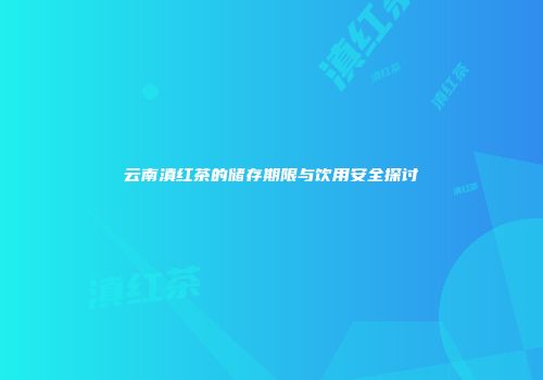云南滇红茶的储存期限与饮用安全探讨