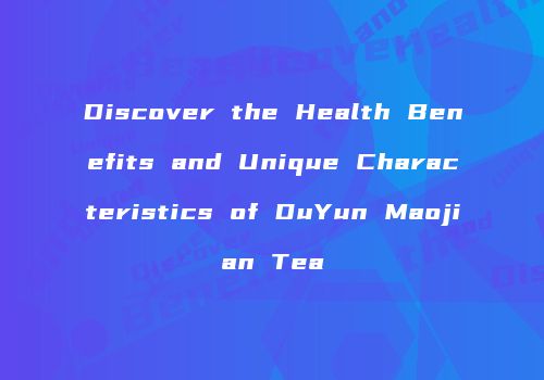 Discover the Health Benefits and Unique Characteristics of DuYun Maojian Tea