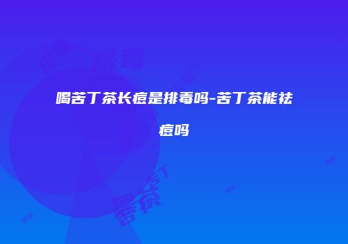 喝苦丁茶长痘是排毒吗-苦丁茶能祛痘吗