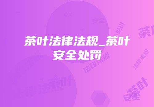 茶叶法律法规_茶叶安全处罚