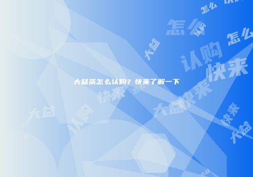 大益茶怎么认购？快来了解一下