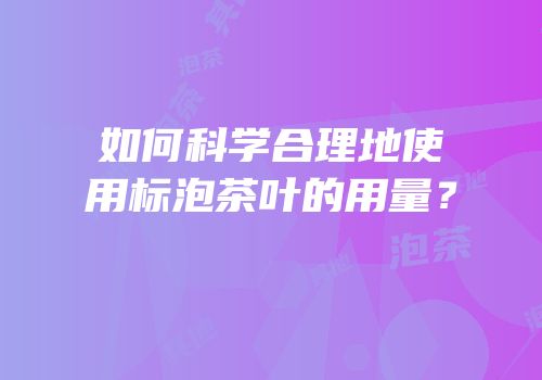 如何科学合理地使用标泡茶叶的用量？
