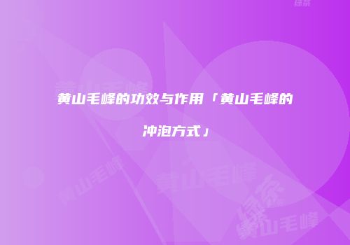 黄山毛峰的功效与作用「黄山毛峰的冲泡方式」