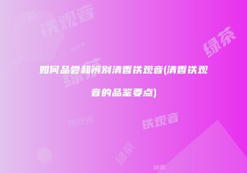 如何品尝和辨别清香铁观音(清香铁观音的品鉴要点)