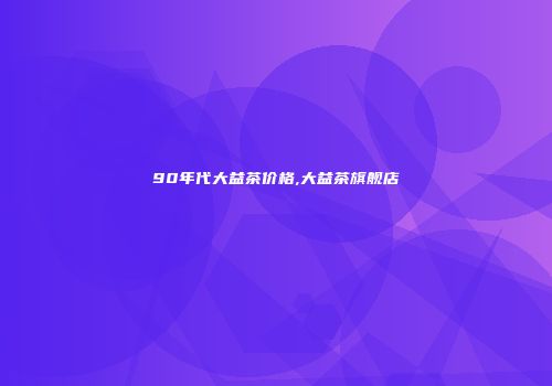90年代大益茶价格,大益茶旗舰店
