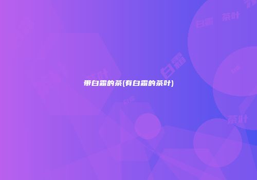 带白霜的茶(有白霜的茶叶)