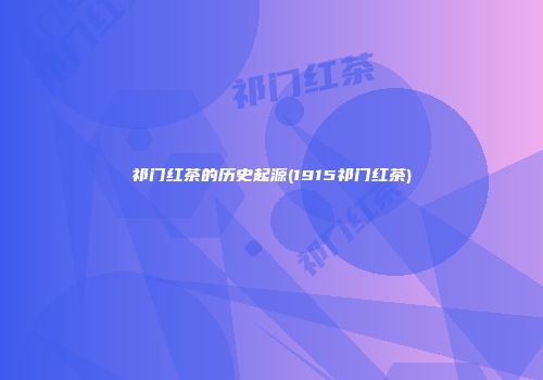 祁门红茶的历史起源(1915祁门红茶)