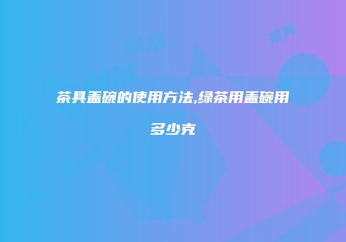 茶具盖碗的使用方法,绿茶用盖碗用多少克