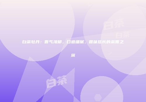 白茶牡丹：香气浓郁，口感细腻，回味悠长的茶香之旅