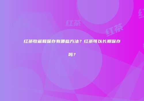 红茶收藏和保存有哪些方法？红茶可以长期保存吗？