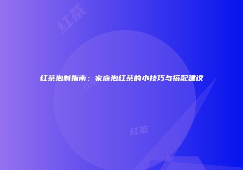 红茶泡制指南：家庭泡红茶的小技巧与搭配建议