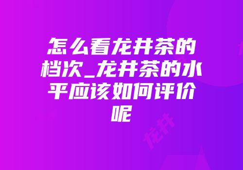 怎么看龙井茶的档次_龙井茶的水平应该如何评价呢