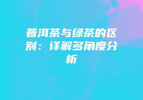 普洱茶与绿茶的区别：详解多角度分析