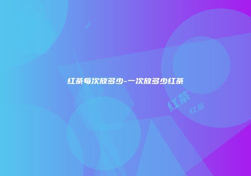 红茶每次放多少-一次放多少红茶