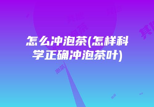 怎么冲泡茶(怎样科学正确冲泡茶叶)