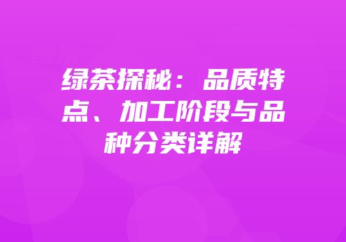 绿茶探秘：品质特点、加工阶段与品种分类详解