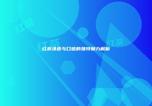 红茶汤色与口感的独特魅力解析