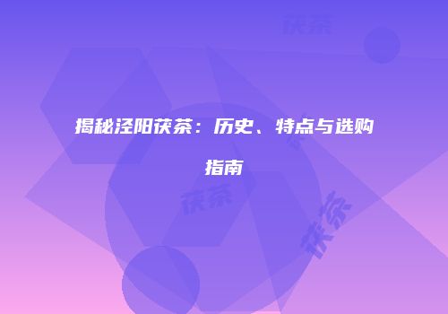 揭秘泾阳茯茶：历史、特点与选购指南
