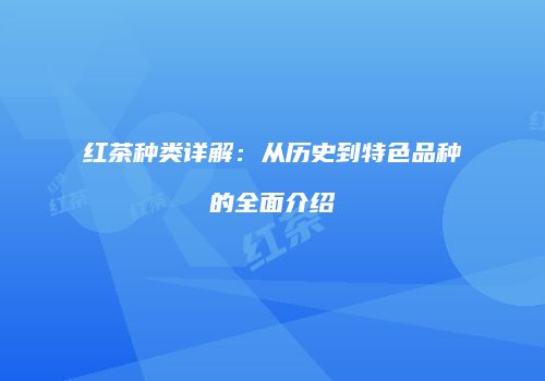 红茶种类详解：从历史到特色品种的全面介绍