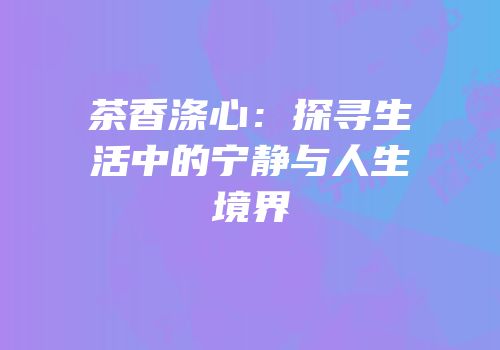 茶香涤心：探寻生活中的宁静与人生境界
