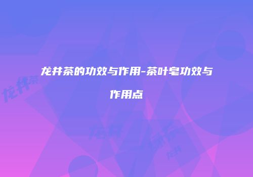 龙井茶的功效与作用-茶叶皂功效与作用点