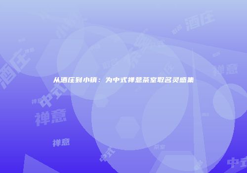 从酒庄到小镇：为中式禅意茶室取名灵感集