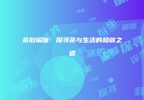 茶韵瑜伽：探寻茶与生活的和谐之道